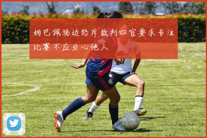 姆巴佩场边怒斥裁判四官要求专注比赛不应分心他人