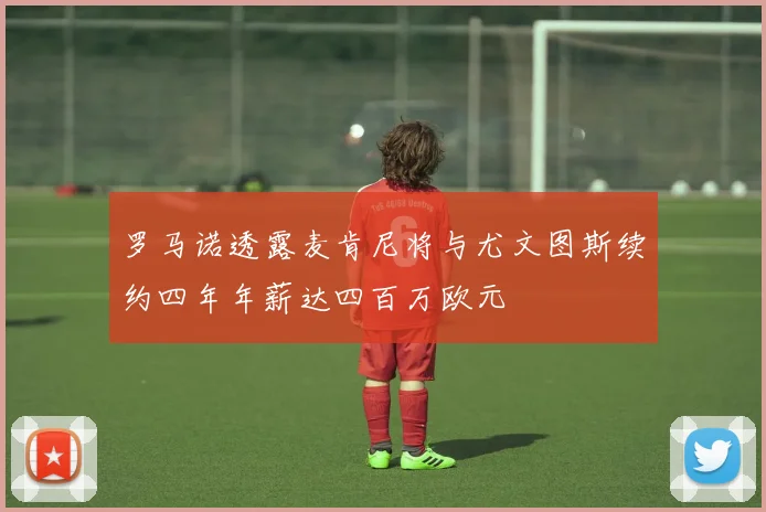 罗马诺透露麦肯尼将与尤文图斯续约四年年薪达四百万欧元