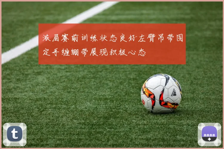 浓眉赛前训练状态良好左臂吊带固定手缠绷带展现积极心态