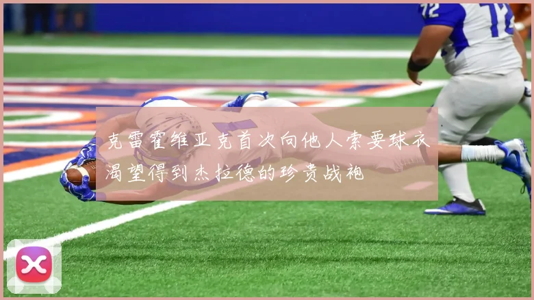 克雷霍维亚克首次向他人索要球衣渴望得到杰拉德的珍贵战袍
