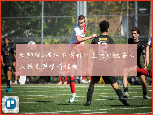 瓜帅称B席从不找借口上场让他安心入睡表现值得信赖