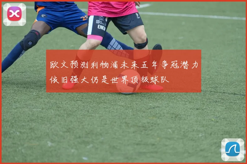 欧文预测利物浦未来五年争冠潜力依旧强大仍是世界顶级球队
