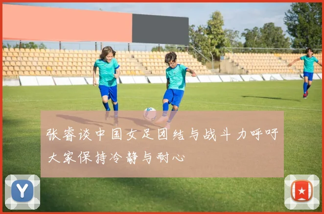 张睿谈中国女足团结与战斗力呼吁大家保持冷静与耐心