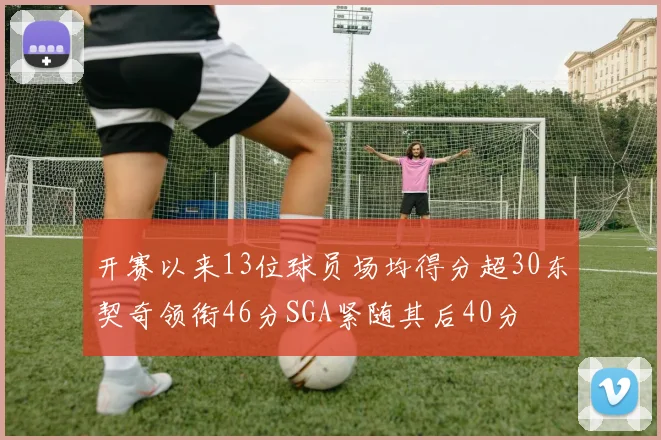 开赛以来13位球员场均得分超30东契奇领衔46分SGA紧随其后40分
