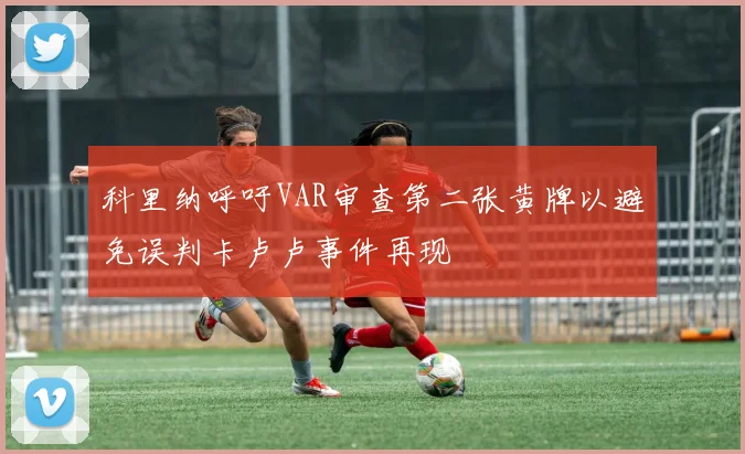 科里纳呼吁VAR审查第二张黄牌以避免误判卡卢卢事件再现