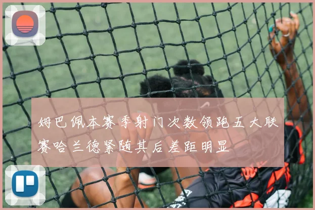 姆巴佩本赛季射门次数领跑五大联赛哈兰德紧随其后差距明显