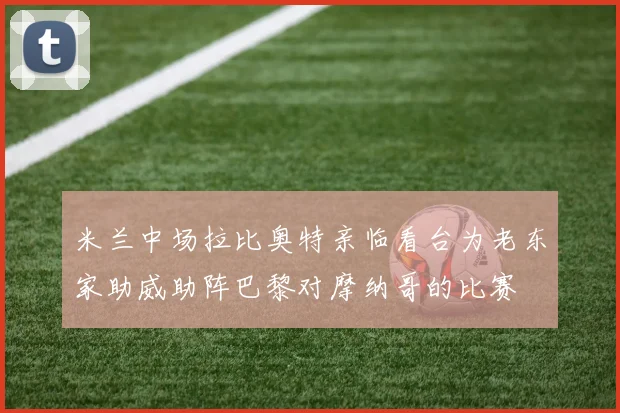 米兰中场拉比奥特亲临看台为老东家助威助阵巴黎对摩纳哥的比赛