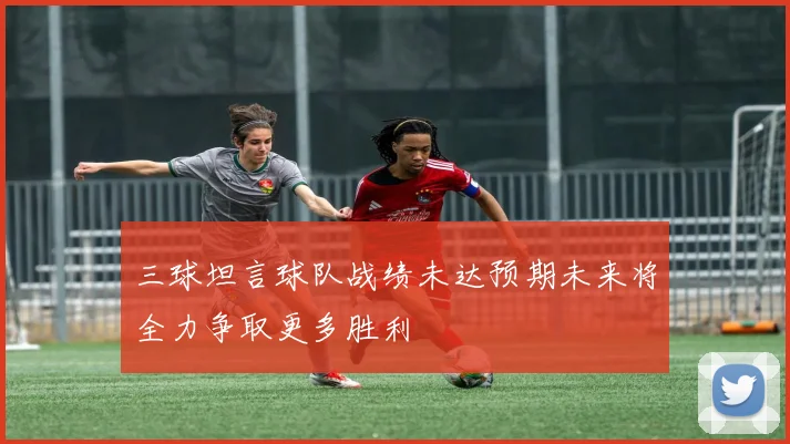 三球坦言球队战绩未达预期未来将全力争取更多胜利