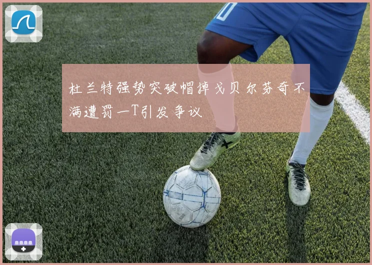 杜兰特强势突破帽掉戈贝尔芬奇不满遭罚一T引发争议