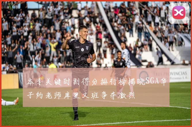 本季关键时刻得分排行榜揭晓SGA华子约老师库里文班争夺激烈