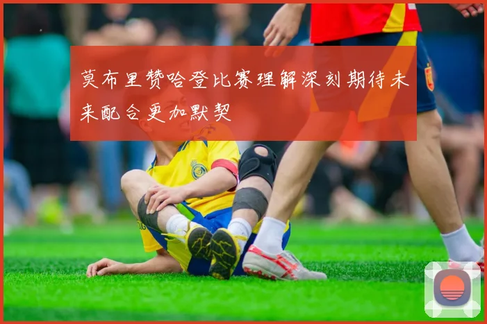 莫布里赞哈登比赛理解深刻期待未来配合更加默契