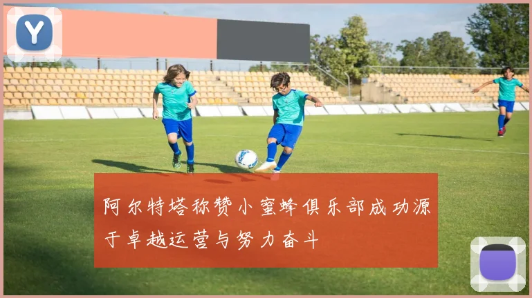 阿尔特塔称赞小蜜蜂俱乐部成功源于卓越运营与努力奋斗