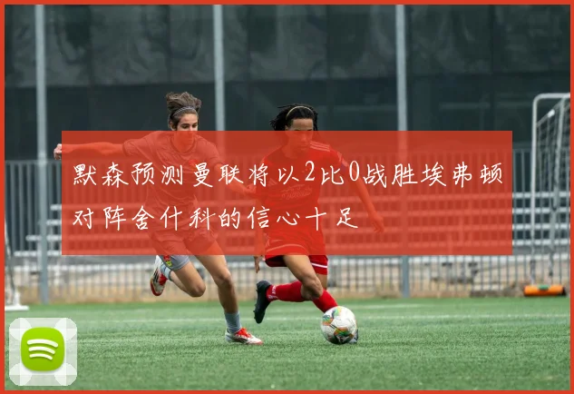 默森预测曼联将以2比0战胜埃弗顿对阵舍什科的信心十足