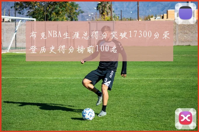 布克NBA生涯总得分突破17300分荣登历史得分榜前100名
