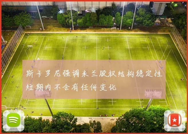 斯卡罗尼强调米兰股权结构稳定性短期内不会有任何变化