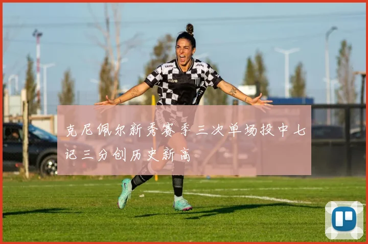克尼佩尔新秀赛季三次单场投中七记三分创历史新高