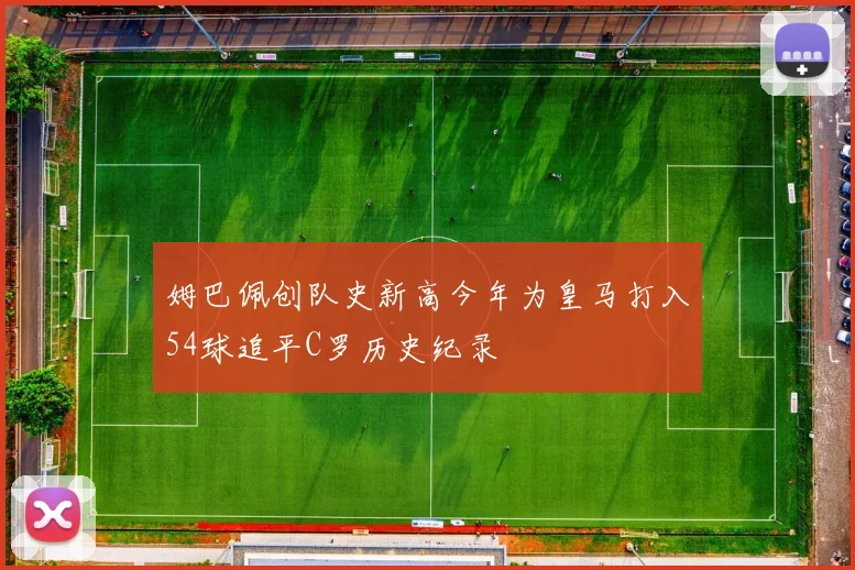 姆巴佩创队史新高今年为皇马打入54球追平C罗历史纪录