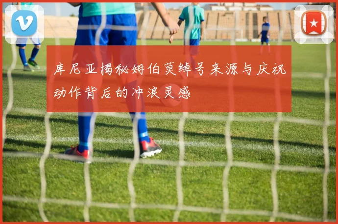 库尼亚揭秘姆伯莫绰号来源与庆祝动作背后的冲浪灵感