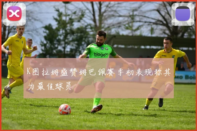 K图拉姆盛赞姆巴佩赛季初表现称其为最佳球员