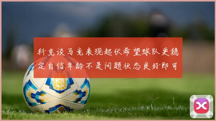 科克谈马竞表现起伏希望球队更稳定自信年龄不是问题状态良好即可出战