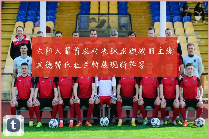 太阳火箭首发对决狄龙迎战旧主谢泼德替代杜兰特展现新阵容