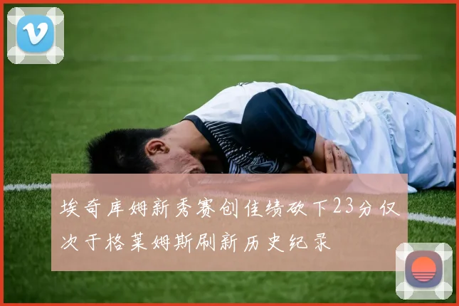 埃奇库姆新秀赛创佳绩砍下23分仅次于格莱姆斯刷新历史纪录
