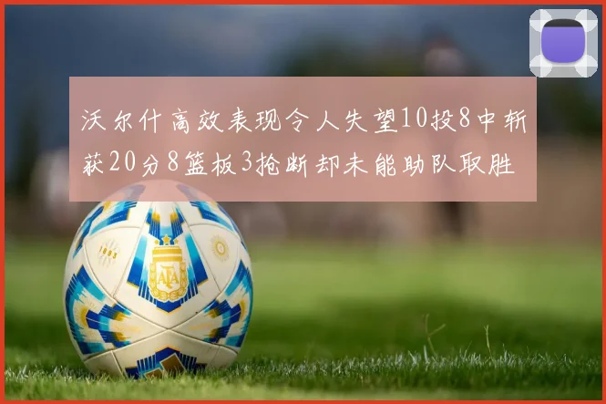 沃尔什高效表现令人失望10投8中斩获20分8篮板3抢断却未能助队取胜