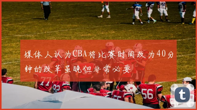 媒体人认为CBA将比赛时间改为40分钟的改革虽晚但非常必要