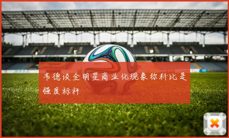 韦德谈全明星商业化现象称科比是强度标杆