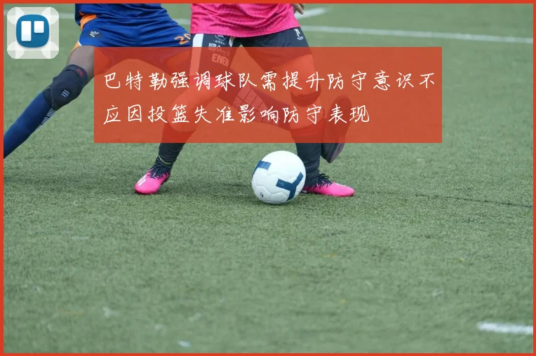 巴特勒强调球队需提升防守意识不应因投篮失准影响防守表现