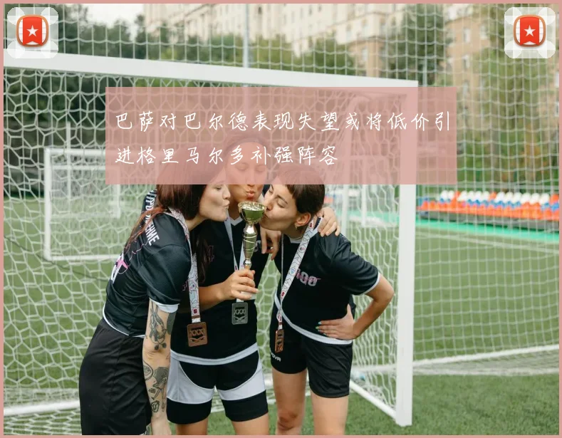 巴萨对巴尔德表现失望或将低价引进格里马尔多补强阵容