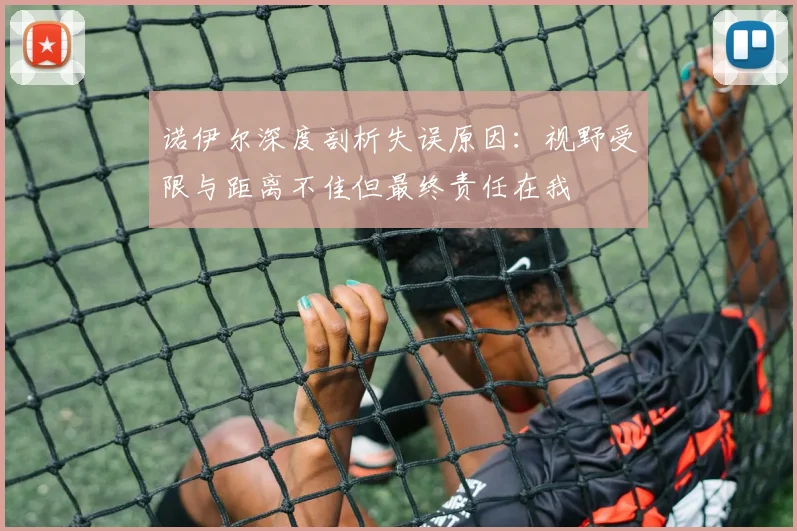 诺伊尔深度剖析失误原因：视野受限与距离不佳但最终责任在我