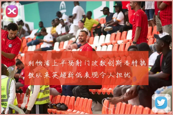 利物浦上半场射门次数创斯洛特执教以来英超新低表现令人担忧