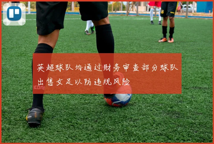 英超球队均通过财务审查部分球队出售女足以防违规风险