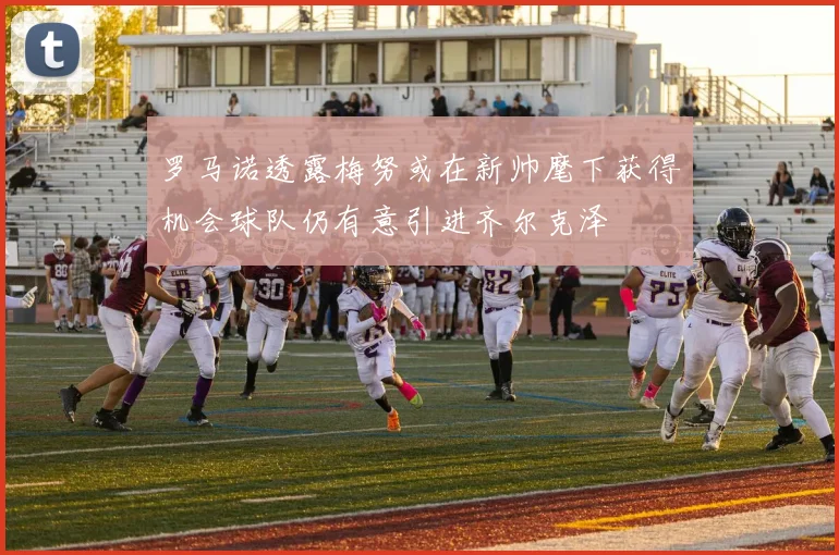 罗马诺透露梅努或在新帅麾下获得机会球队仍有意引进齐尔克泽