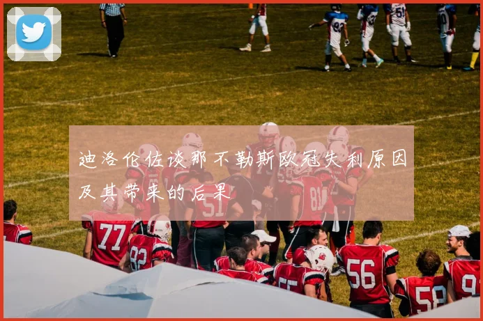 迪洛伦佐谈那不勒斯欧冠失利原因及其带来的后果