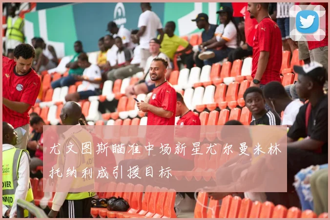 尤文图斯瞄准中场新星尤尔曼米林托纳利成引援目标