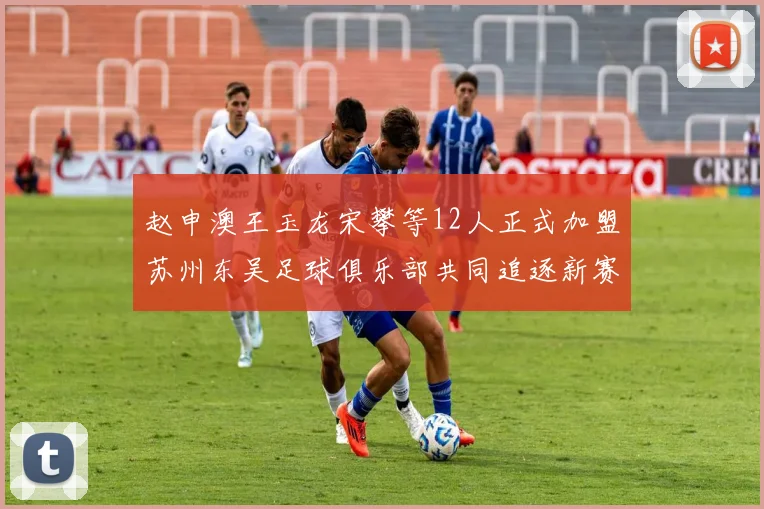 赵申澳王玉龙宋攀等12人正式加盟苏州东吴足球俱乐部共同追逐新赛季目标
