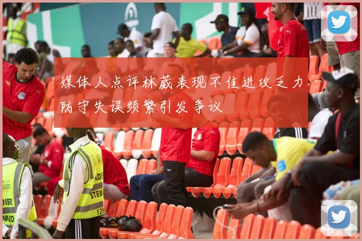 媒体人点评林葳表现不佳进攻乏力防守失误频繁引发争议