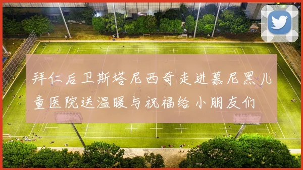 拜仁后卫斯塔尼西奇走进慕尼黑儿童医院送温暖与祝福给小朋友们