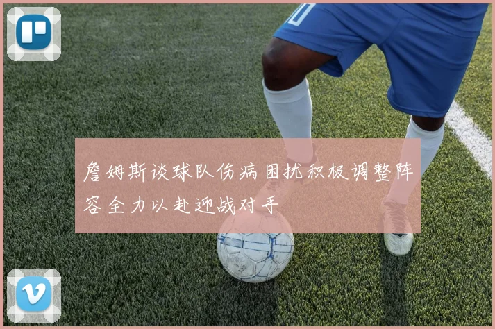 詹姆斯谈球队伤病困扰积极调整阵容全力以赴迎战对手