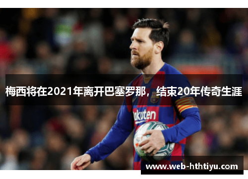 梅西将在2021年离开巴塞罗那，结束20年传奇生涯