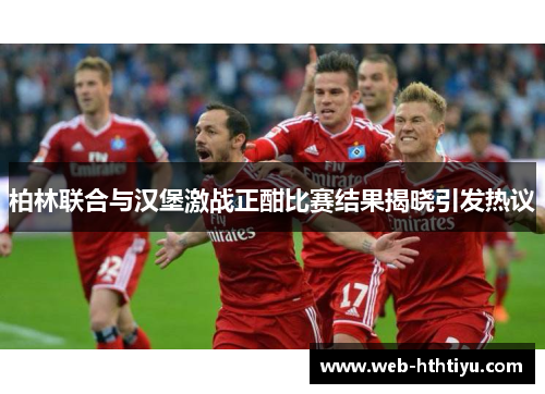 柏林联合与汉堡激战正酣比赛结果揭晓引发热议