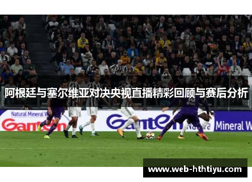 阿根廷与塞尔维亚对决央视直播精彩回顾与赛后分析